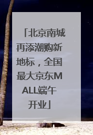 北京南城再添潮购新地标，全国最大京东MALL端午开业