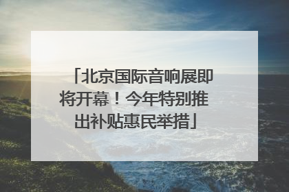 北京国际音响展即将开幕！今年特别推出补贴惠民举措