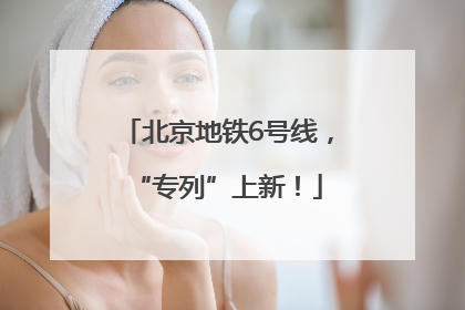 北京地铁6号线，“专列”上新！