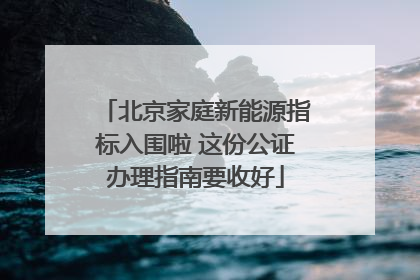 北京家庭新能源指标入围啦 这份公证办理指南要收好