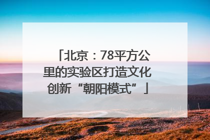 北京：78平方公里的实验区打造文化创新“朝阳模式”
