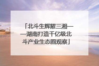 北斗生辉耀三湘——湖南打造千亿级北斗产业生态圈观察
