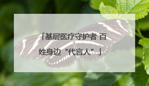 基层医疗守护者 百姓身边“代言人”