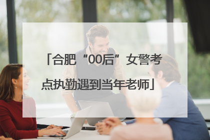 合肥“00后”女警考点执勤遇到当年老师