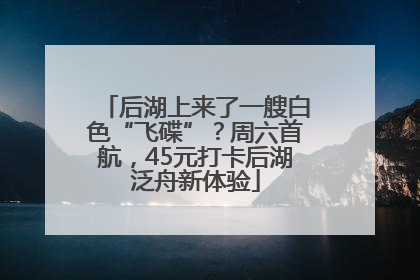 后湖上来了一艘白色“飞碟”？周六首航，45元打卡后湖泛舟新体验