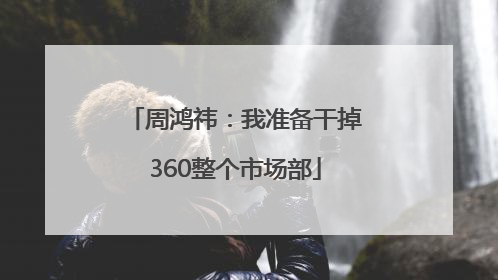 周鸿祎：我准备干掉360整个市场部