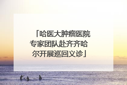 哈医大肿瘤医院专家团队赴齐齐哈尔开展巡回义诊
