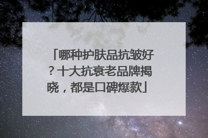 哪种护肤品抗皱好？十大抗衰老品牌揭晓，都是口碑爆款
