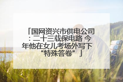 国网资兴市供电公司：二十三载保电路 今年他在女儿考场外写下“特殊答卷”