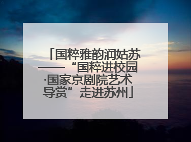 国粹雅韵润姑苏——“国粹进校园·国家京剧院艺术导赏”走进苏州