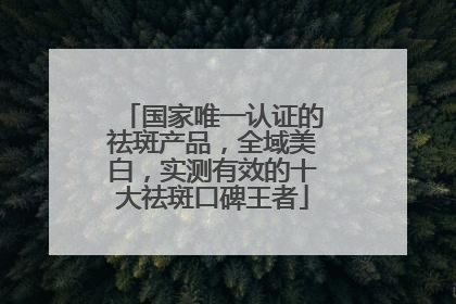 国家唯一认证的祛斑产品，全域美白，实测有效的十大祛斑口碑王者