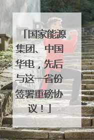 国家能源集团、中国华电，先后与这一省份签署重磅协议！