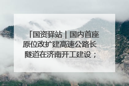 国资驿站｜国内首座原位改扩建高速公路长隧道在济南开工建设；国家能源集团一技术达国际领先水平