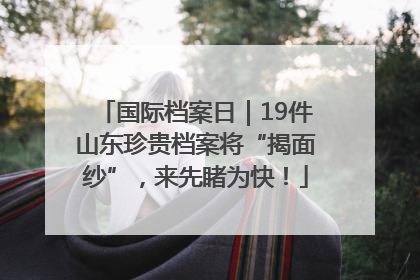 国际档案日｜19件山东珍贵档案将“揭面纱”，来先睹为快！