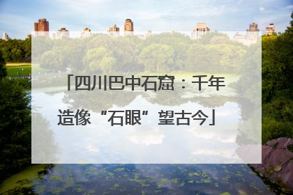 四川巴中石窟：千年造像“石眼”望古今