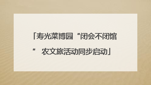 寿光菜博园“闭会不闭馆” 农文旅活动同步启动