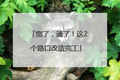 宽了，通了！这2个路口改造完工
