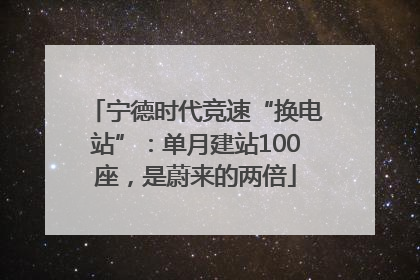 宁德时代竞速“换电站”：单月建站100座，是蔚来的两倍