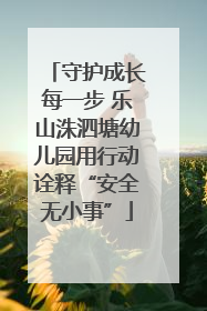 守护成长每一步 乐山洙泗塘幼儿园用行动诠释“安全无小事”