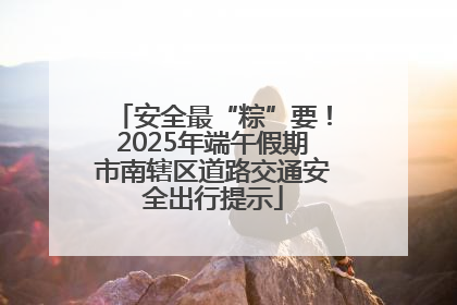 安全最“粽”要！2025年端午假期市南辖区道路交通安全出行提示