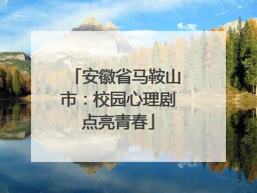 安徽省马鞍山市：校园心理剧点亮青春