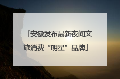 安徽发布最新夜间文旅消费“明星”品牌