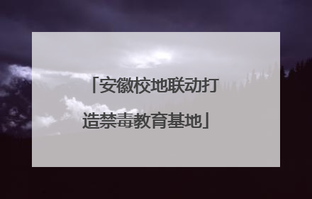 安徽校地联动打造禁毒教育基地