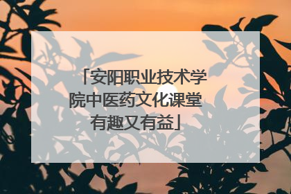 安阳职业技术学院中医药文化课堂有趣又有益
