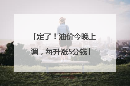 定了！油价今晚上调，每升涨5分钱