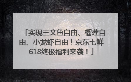 实现三文鱼自由、榴莲自由、小龙虾自由！京东七鲜618终极福利来袭！
