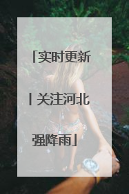 实时更新丨关注河北强降雨