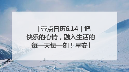 壹点日历6.14｜把快乐的心情，融入生活的每一天每一刻！早安