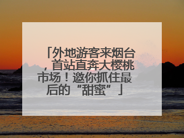 外地游客来烟台，首站直奔大樱桃市场！邀你抓住最后的“甜蜜”