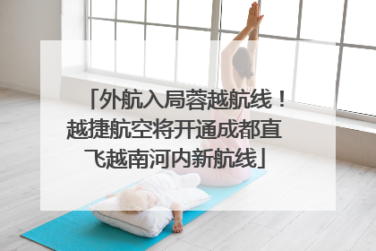 外航入局蓉越航线！越捷航空将开通成都直飞越南河内新航线