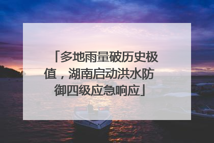 多地雨量破历史极值，湖南启动洪水防御四级应急响应