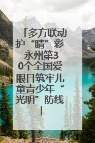 多方联动护“睛”彩 永州第30个全国爱眼日筑牢儿童青少年“光明”防线