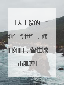 大士院的 “前生今世”：修旧如旧，留住城市肌理