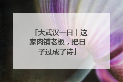 大武汉一日︱这家肉铺老板，把日子过成了诗