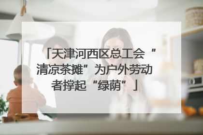 天津河西区总工会“清凉茶摊”为户外劳动者撑起“绿荫”