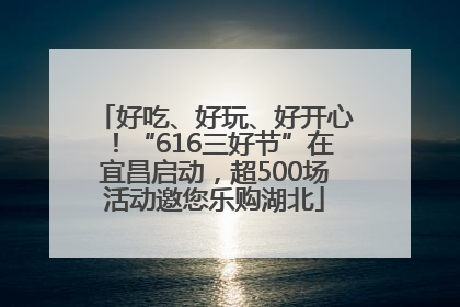 好吃、好玩、好开心！“616三好节”在宜昌启动，超500场活动邀您乐购湖北