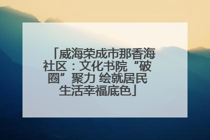 威海荣成市那香海社区：文化书院“破圈”聚力 绘就居民生活幸福底色