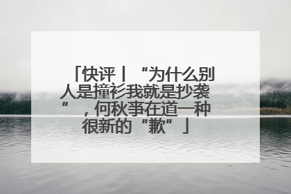 快评丨“为什么别人是撞衫我就是抄袭”，何秋亊在道一种很新的“歉”