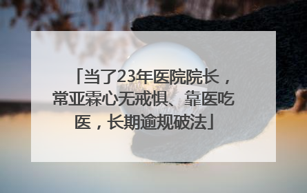 当了23年医院院长，常亚霖心无戒惧、靠医吃医，长期逾规破法