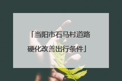当阳市石马村道路硬化改善出行条件