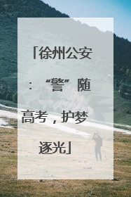 徐州公安：“警”随高考，护梦逐光