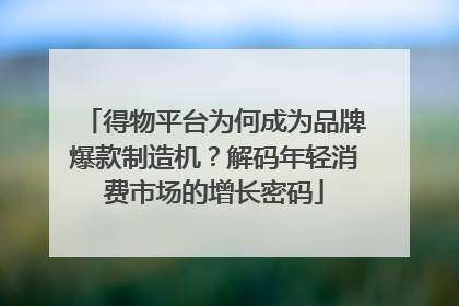 得物平台为何成为品牌爆款制造机？解码年轻消费市场的增长密码