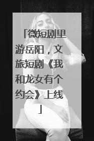 微短剧里游岳阳，文旅短剧《我和龙女有个约会》上线