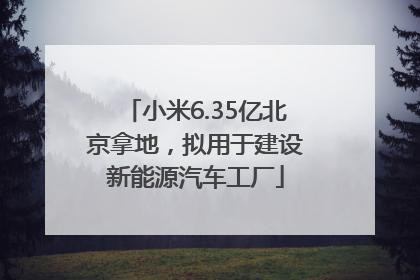 小米6.35亿北京拿地，拟用于建设新能源汽车工厂