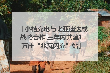 小桔充电与比亚迪达成战略合作 三年内共建1万座“兆瓦闪充”站