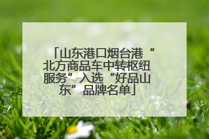 山东港口烟台港“北方商品车中转枢纽服务”入选“好品山东”品牌名单
